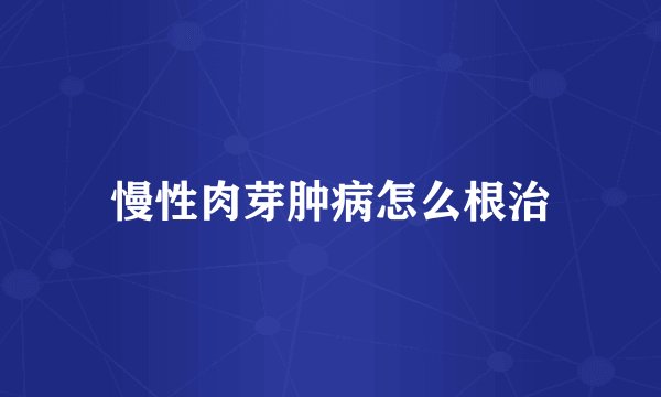 慢性肉芽肿病怎么根治