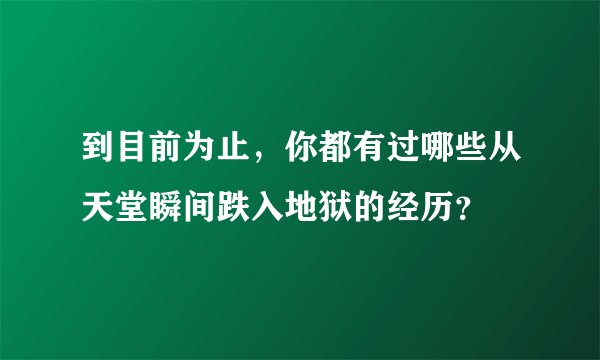 到目前为止，你都有过哪些从天堂瞬间跌入地狱的经历？