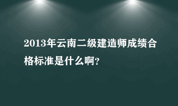 2013年云南二级建造师成绩合格标准是什么啊？