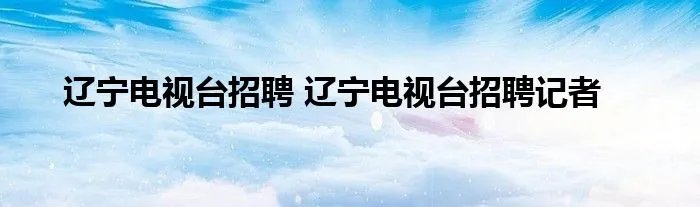 辽宁电视台招聘 辽宁电视台招聘记者
