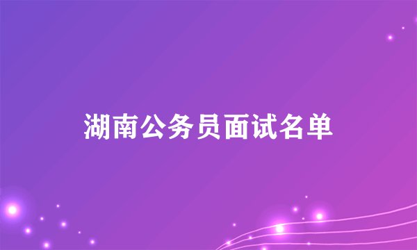 湖南公务员面试名单