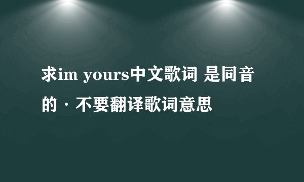 求im yours中文歌词 是同音的·不要翻译歌词意思