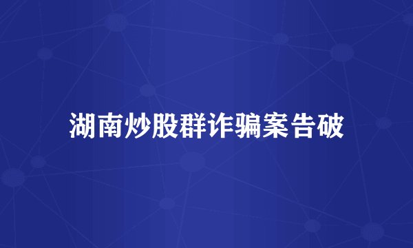 湖南炒股群诈骗案告破