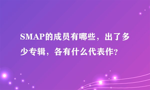 SMAP的成员有哪些，出了多少专辑，各有什么代表作？