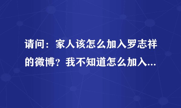请问：家人该怎么加入罗志祥的微博？我不知道怎么加入罗志祥微博…请明确的告诉我，谢谢…