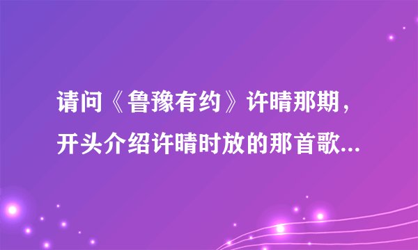 请问《鲁豫有约》许晴那期，开头介绍许晴时放的那首歌的名字，女声唱的，开头歌词是“一朵花……”。多谢？