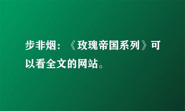 步非烟：《玫瑰帝国系列》可以看全文的网站。