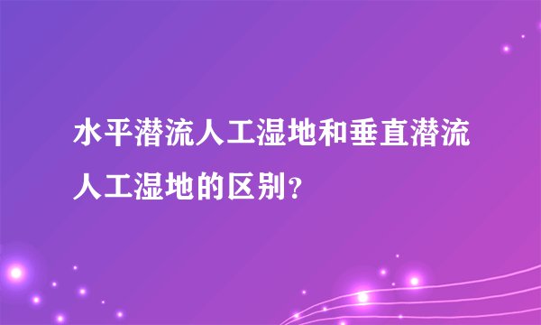 水平潜流人工湿地和垂直潜流人工湿地的区别？