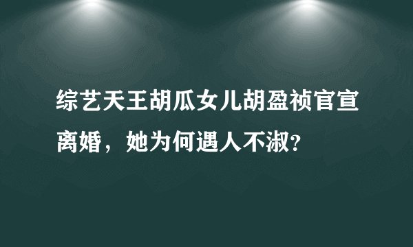 综艺天王胡瓜女儿胡盈祯官宣离婚，她为何遇人不淑？