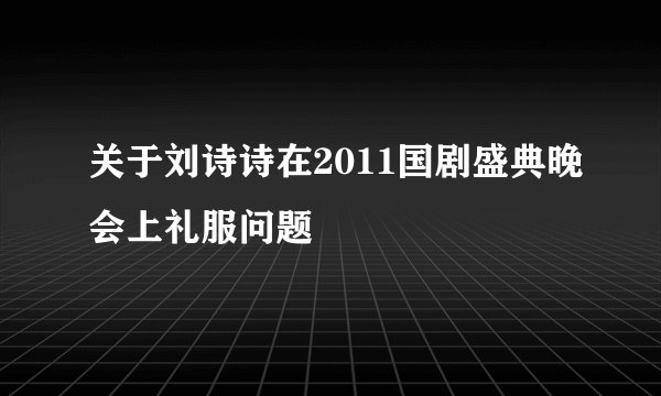 关于刘诗诗在2011国剧盛典晚会上礼服问题