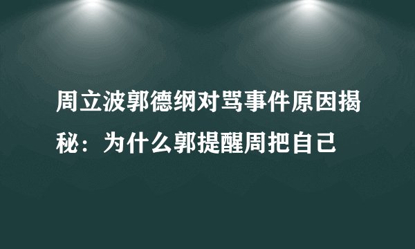 周立波郭德纲对骂事件原因揭秘：为什么郭提醒周把自己
