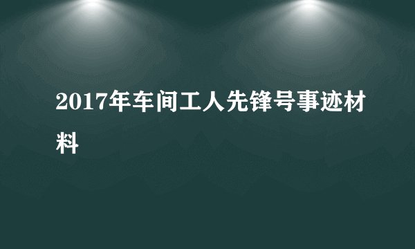 2017年车间工人先锋号事迹材料