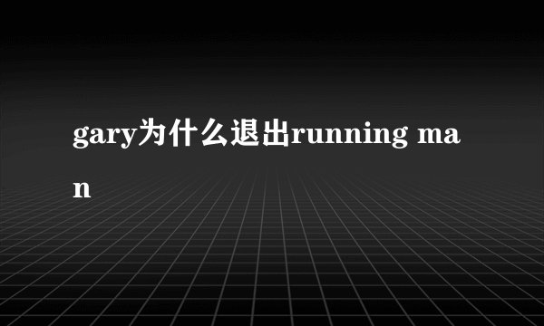 gary为什么退出running man