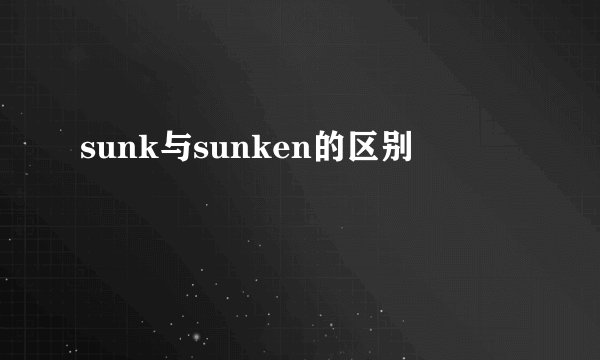 sunk与sunken的区别