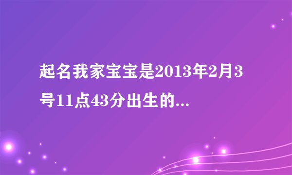起名我家宝宝是2013年2月3号11点43分出生的，小年二十三那一天 龙年宝宝 女孩 帮忙起名,父亲姓张 母亲姓许