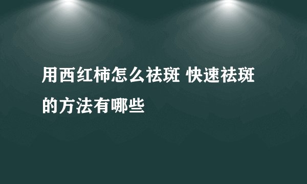 用西红柿怎么祛斑 快速祛斑的方法有哪些