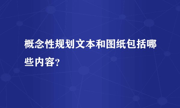 概念性规划文本和图纸包括哪些内容？