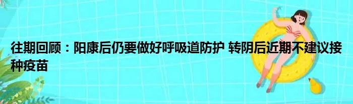 往期回顾：阳康后仍要做好呼吸道防护 转阴后近期不建议接种疫苗