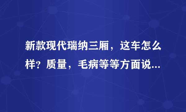 新款现代瑞纳三厢,这车怎么样?质量,毛病等等方面说一下谢谢?