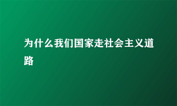 为什么我们国家走社会主义道路