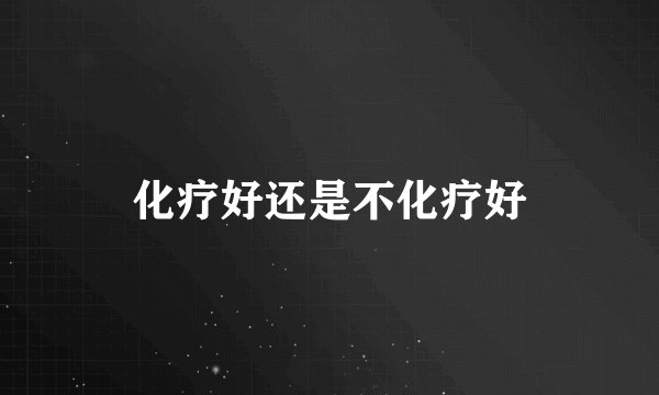 化疗好还是不化疗好