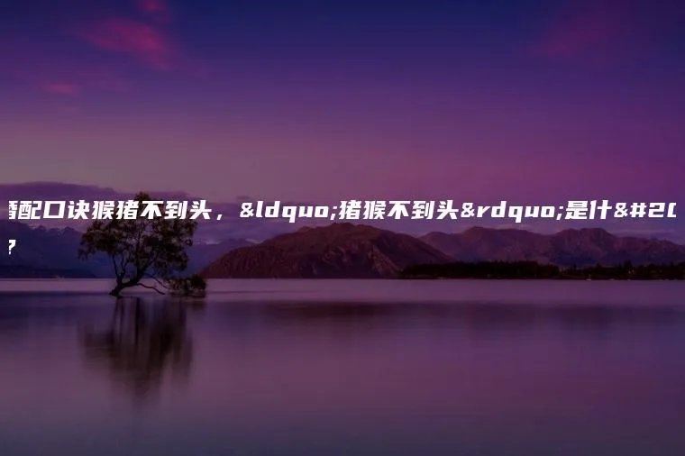 生肖婚配口诀猴猪不到头，“猪猴不到头”是什么意思？