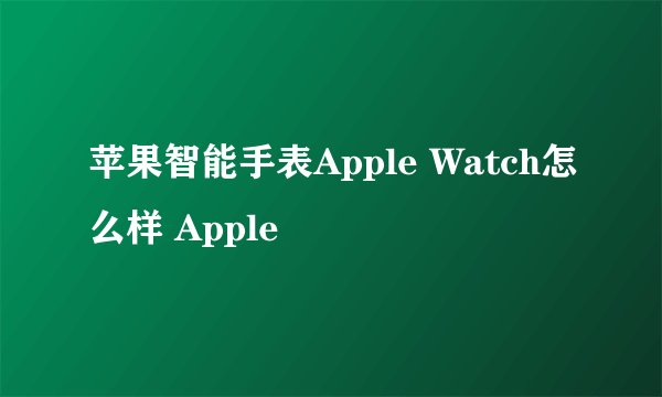 苹果智能手表Apple Watch怎么样 Apple