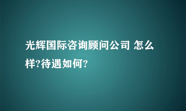 光辉国际咨询顾问公司 怎么样?待遇如何?