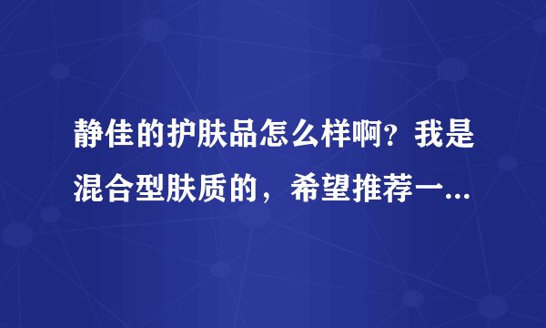 静佳的护肤品怎么样啊？我是混合型肤质的，希望推荐一款合适的洗面奶~