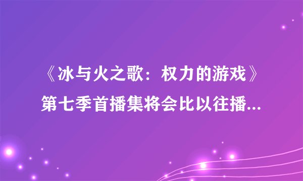 《冰与火之歌：权力的游戏》第七季首播集将会比以往播放时长更长