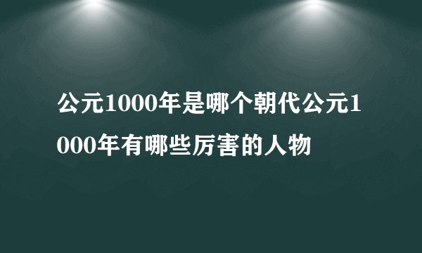 公元1000年是哪个朝代公元1000年有哪些厉害的人物