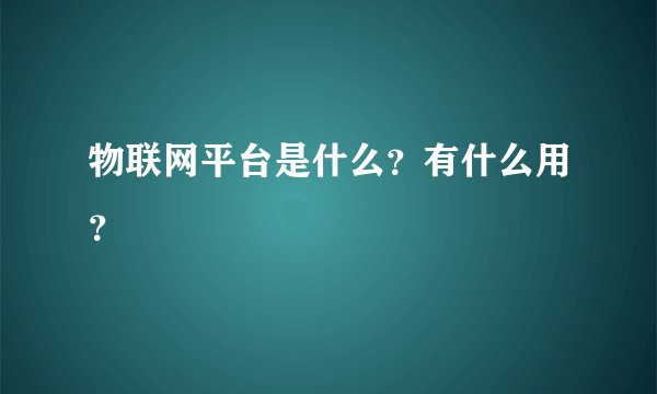 物联网平台是什么?有什么用?