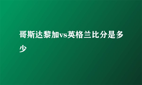 哥斯达黎加vs英格兰比分是多少