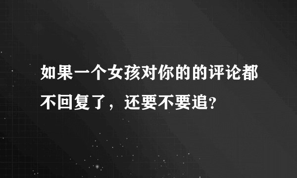 如果一个女孩对你的的评论都不回复了，还要不要追？