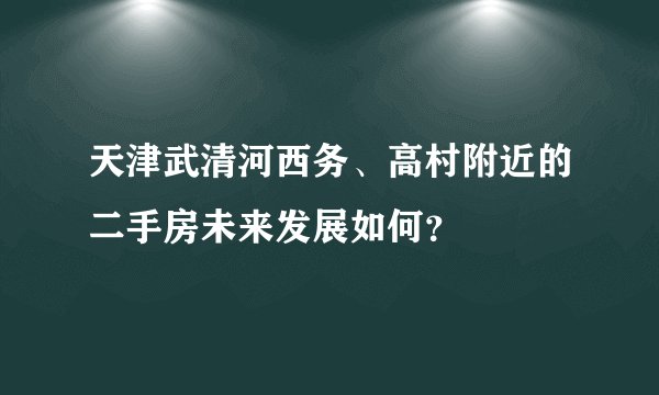 天津武清河西务、高村附近的二手房未来发展如何？