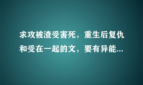求攻被渣受害死，重生后复仇和受在一起的文，要有异能，或者就是玄幻的，类似[重生之异世猎人]