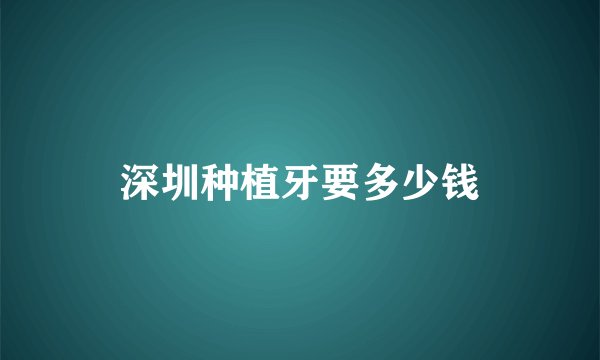 深圳种植牙要多少钱