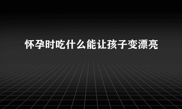 怀孕时吃什么能让孩子变漂亮