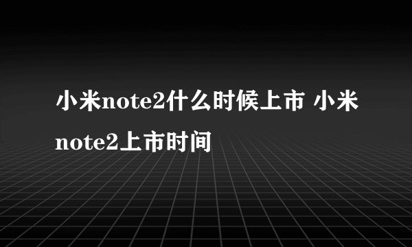 小米note2什么时候上市 小米note2上市时间