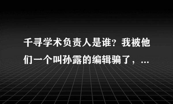 千寻学术负责人是谁？我被他们一个叫孙露的编辑骗了，现在短信不回，电话不接，论文没上知网，损失惨重啊