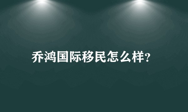 乔鸿国际移民怎么样？