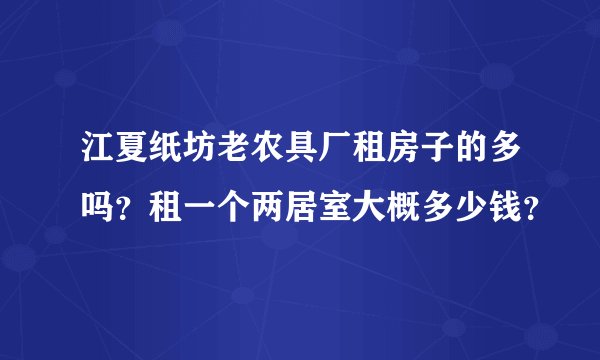 江夏纸坊老农具厂租房子的多吗？租一个两居室大概多少钱？