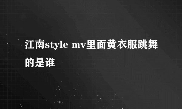 江南style mv里面黄衣服跳舞的是谁