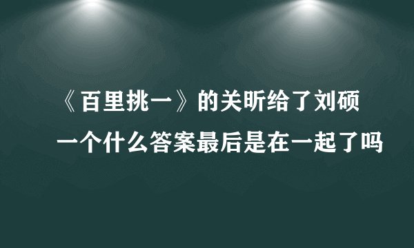 《百里挑一》的关昕给了刘硕一个什么答案最后是在一起了吗