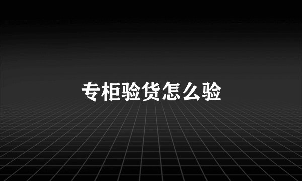 专柜验货怎么验