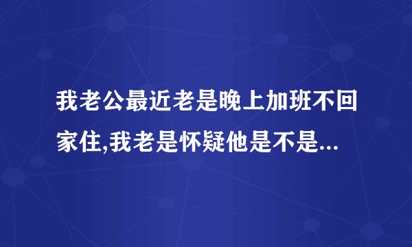 我老公最近老是晚上加班不回家住,我老是怀疑他是不是有...