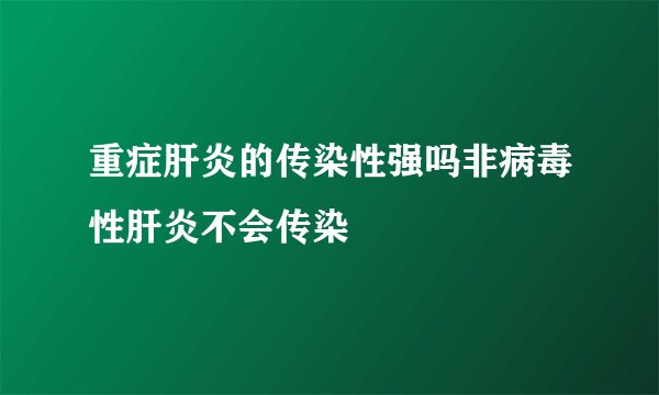 重症肝炎的传染性强吗非病毒性肝炎不会传染