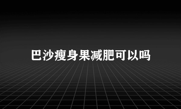 巴沙瘦身果减肥可以吗
