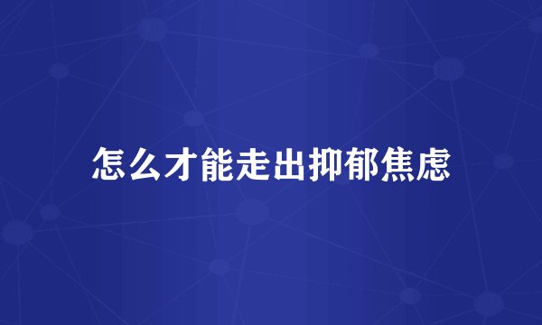 怎么才能走出抑郁焦虑