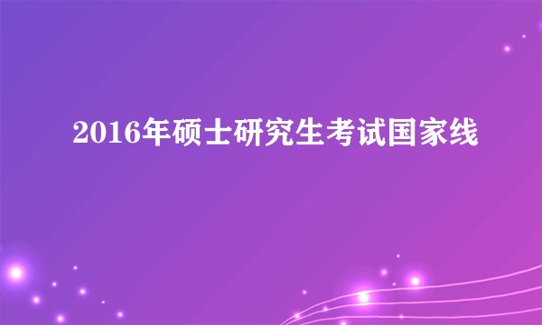 2016年硕士研究生考试国家线